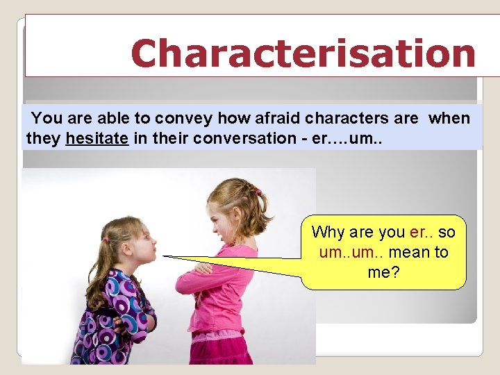 Characterisation You are able to convey how afraid characters are when they hesitate in