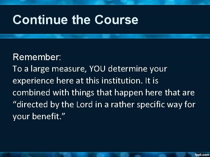 Continue the Course Remember: To a large measure, YOU determine your experience here at