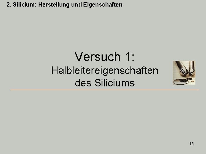 2. Silicium: Herstellung und Eigenschaften Versuch 1: Halbleitereigenschaften des Siliciums 15 