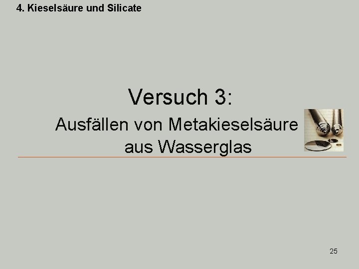 4. Kieselsäure und Silicate Versuch 3: Ausfällen von Metakieselsäure aus Wasserglas 25 