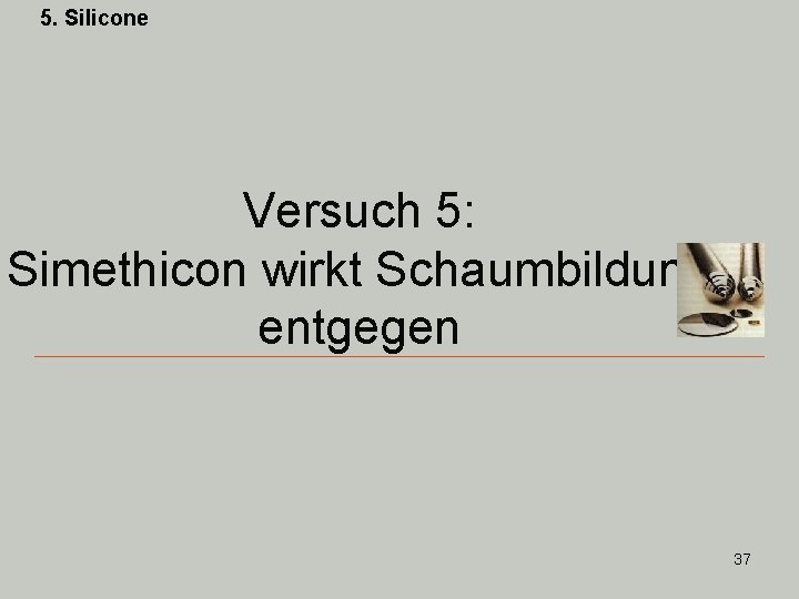 5. Silicone Versuch 5: Simethicon wirkt Schaumbildung entgegen 37 