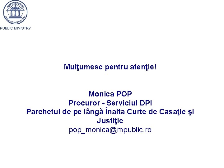 Mulţumesc pentru atenţie! Monica POP Procuror - Serviciul DPI Parchetul de pe lângă Înalta