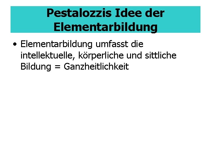 Pestalozzis Idee der Elementarbildung • Elementarbildung umfasst die intellektuelle, körperliche und sittliche Bildung =