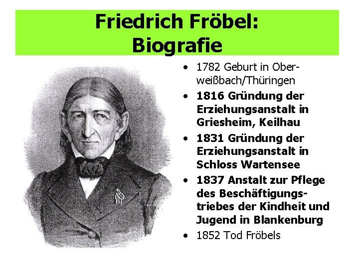 Friedrich Fröbel: Biografie • 1782 Geburt in Oberweißbach/Thüringen • 1816 Gründung der Erziehungsanstalt in