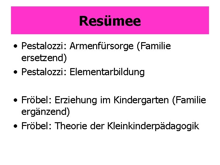 Resümee • Pestalozzi: Armenfürsorge (Familie ersetzend) • Pestalozzi: Elementarbildung • Fröbel: Erziehung im Kindergarten