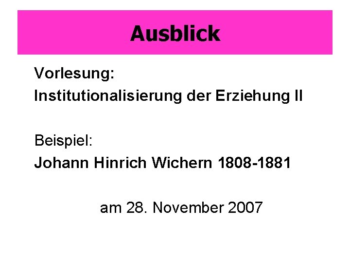 Ausblick Vorlesung: Institutionalisierung der Erziehung II Beispiel: Johann Hinrich Wichern 1808 -1881 am 28.