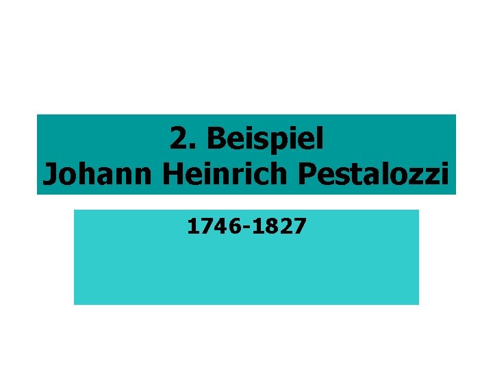 2. Beispiel Johann Heinrich Pestalozzi 1746 -1827 