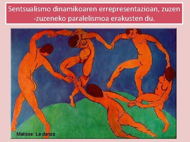Sentsualismo dinamikoaren errepresentazioan, zuzen -zuzeneko paralelismoa erakusten du. Matisse: La danza 