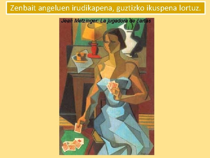 Zenbait angeluen irudikapena, guztizko ikuspena lortuz. Jean Metzinger: La jugadora de cartas 