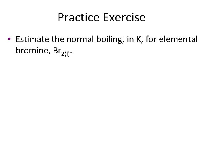 Practice Exercise • Estimate the normal boiling, in K, for elemental bromine, Br 2(l).