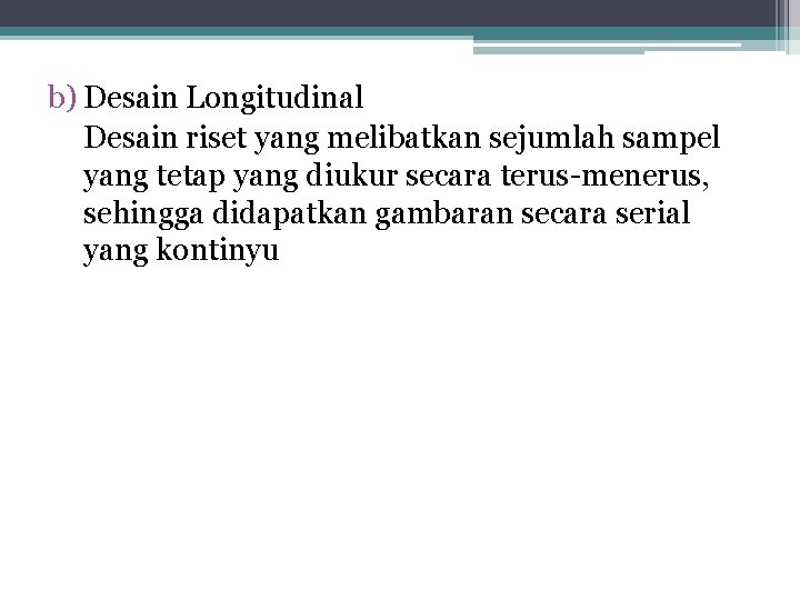 b) Desain Longitudinal Desain riset yang melibatkan sejumlah sampel yang tetap yang diukur secara