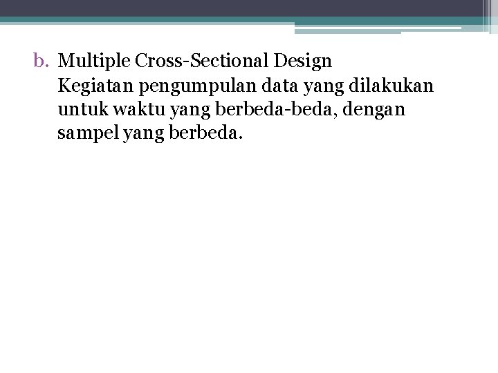 b. Multiple Cross-Sectional Design Kegiatan pengumpulan data yang dilakukan untuk waktu yang berbeda-beda, dengan