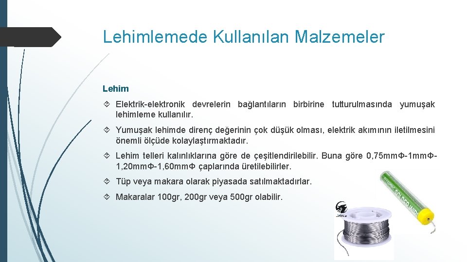 Lehimlemede Kullanılan Malzemeler Lehim Elektrik-elektronik devrelerin bağlantıların birbirine tutturulmasında yumuşak lehimleme kullanılır. Yumuşak lehimde