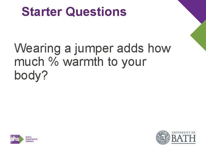 Starter Questions Wearing a jumper adds how much % warmth to your body? 
