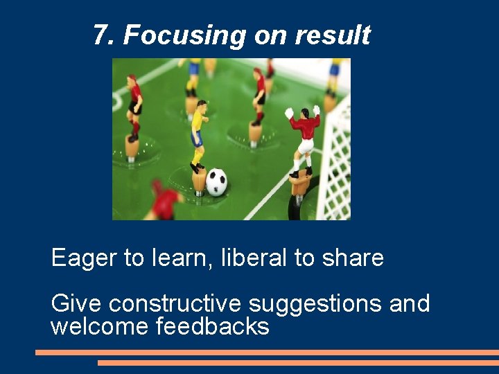 7. Focusing on result Eager to learn, liberal to share Give constructive suggestions and