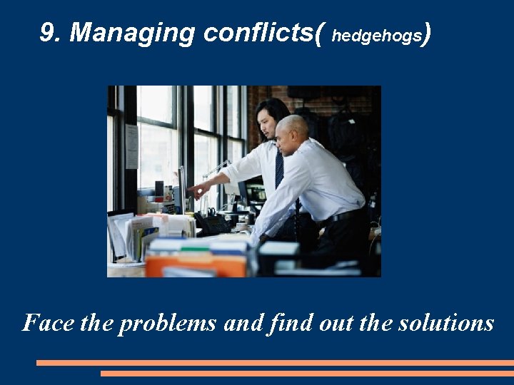 9. Managing conflicts( hedgehogs) Face the problems and find out the solutions 