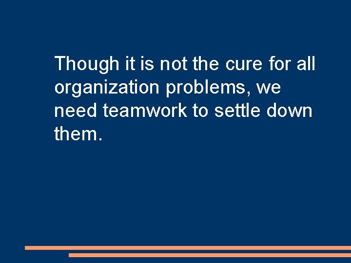 Though it is not the cure for all organization problems, we need teamwork to