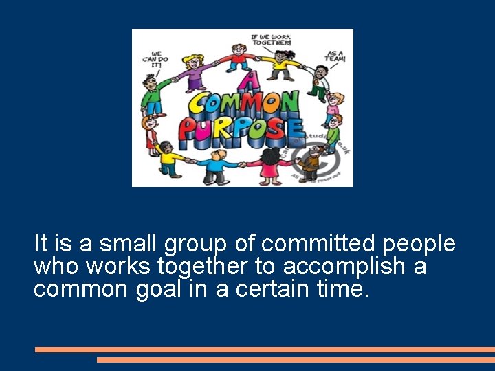 It is a small group of committed people who works together to accomplish a