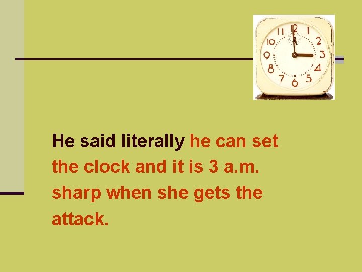 He said literally he can set the clock and it is 3 a. m.
