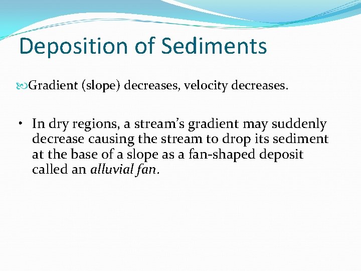 Deposition of Sediments Gradient (slope) decreases, velocity decreases. • In dry regions, a stream’s