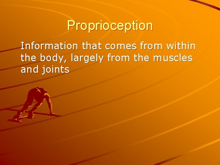 Proprioception Information that comes from within the body, largely from the muscles and joints Proprioception Information that comes from within the body, largely from the muscles and joints