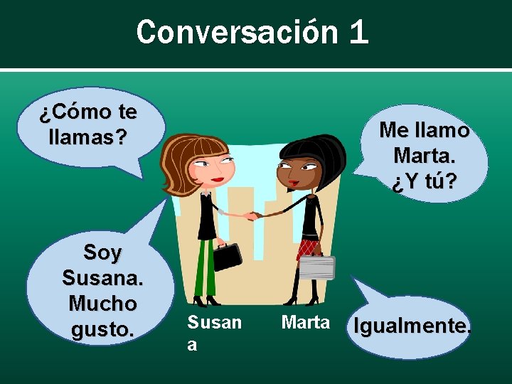 Conversación 1 ¿Cómo te llamas? Soy Susana. Mucho gusto. Me llamo Marta. ¿Y tú?