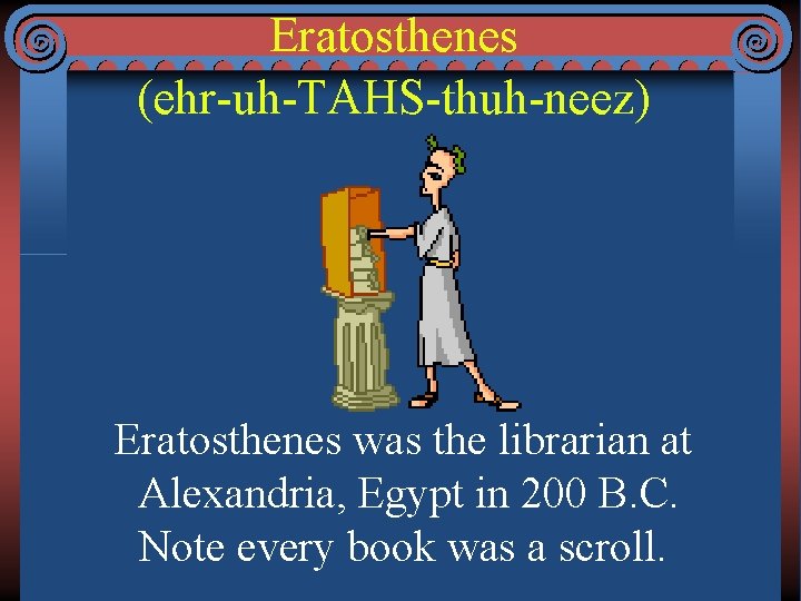 Eratosthenes (ehr-uh-TAHS-thuh-neez) Eratosthenes was the librarian at Alexandria, Egypt in 200 B. C. Note