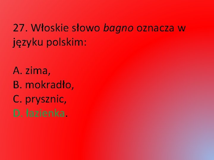 27. Włoskie słowo bagno oznacza w języku polskim: A. zima, B. mokradło, C. prysznic,