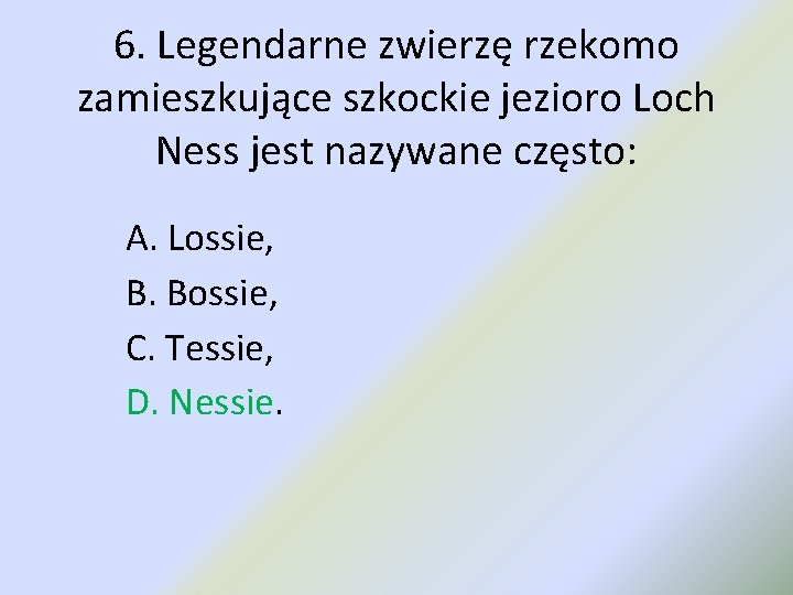 6. Legendarne zwierzę rzekomo zamieszkujące szkockie jezioro Loch Ness jest nazywane często: A. Lossie,