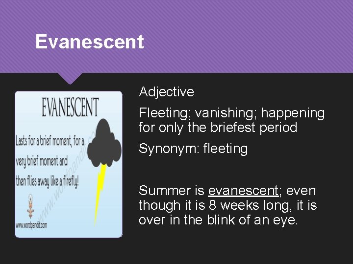 Evanescent Adjective Fleeting; vanishing; happening for only the briefest period Synonym: fleeting Summer is