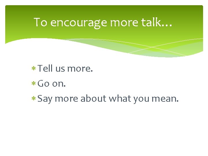 To encourage more talk… Tell us more. Go on. Say more about what you