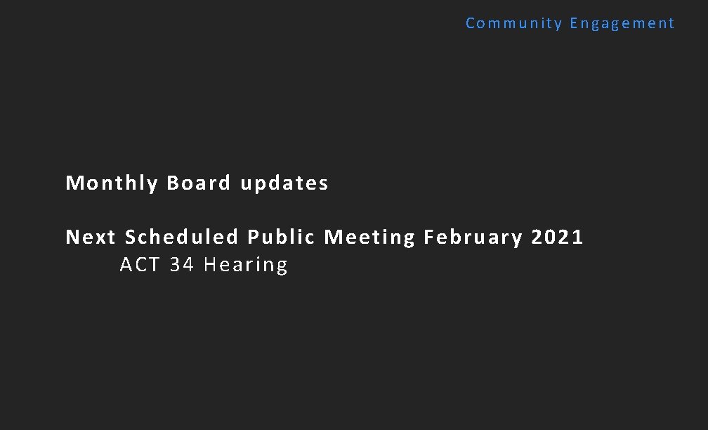 Community Engagement Monthly Board updates Next Scheduled Public Meeting February 2021 ACT 34 Hearing