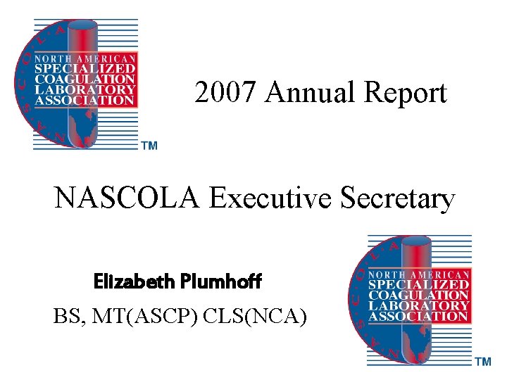 2007 Annual Report NASCOLA Executive Secretary Elizabeth Plumhoff BS, MT(ASCP) CLS(NCA) 