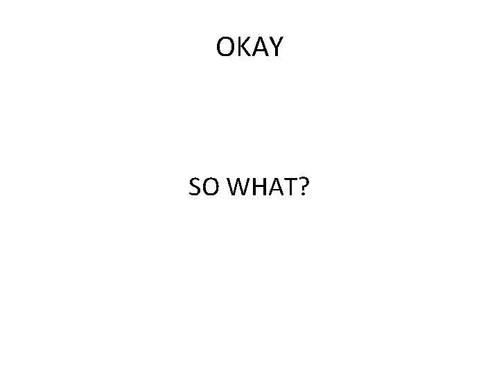 OKAY SO WHAT? 