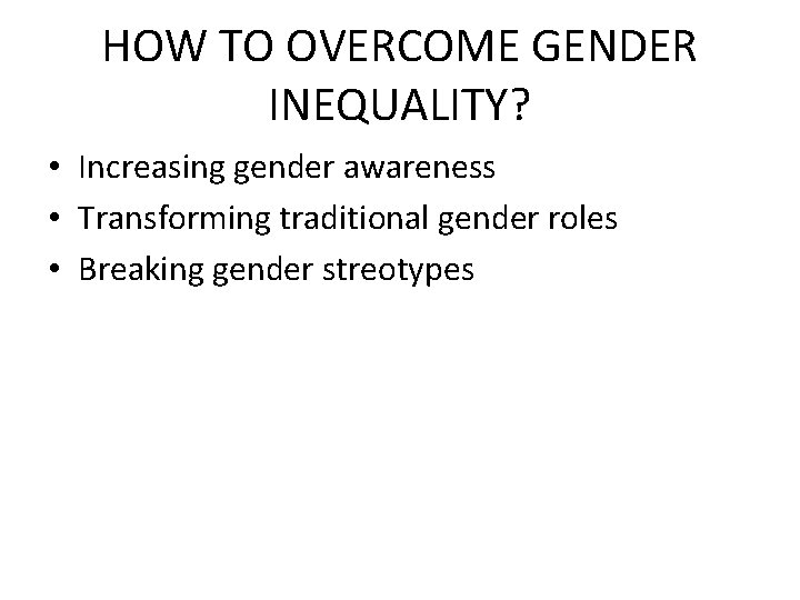HOW TO OVERCOME GENDER INEQUALITY? • Increasing gender awareness • Transforming traditional gender roles