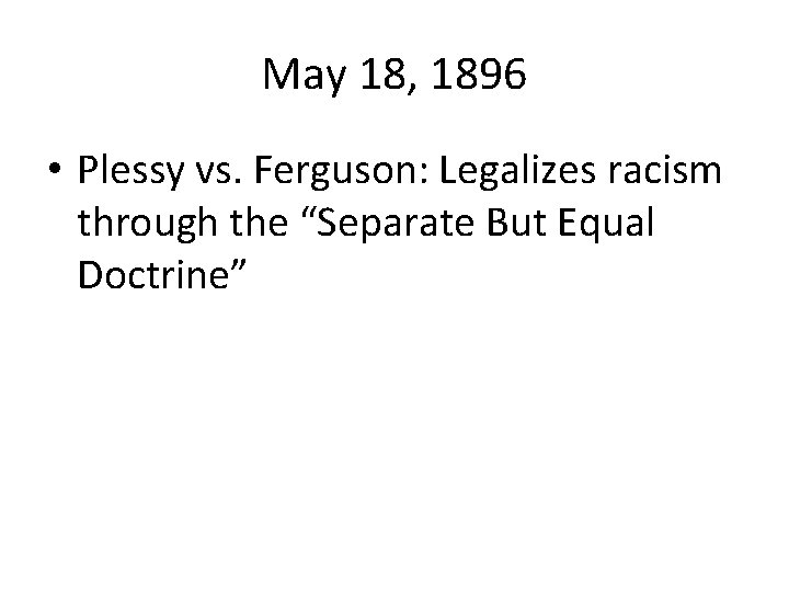 May 18, 1896 • Plessy vs. Ferguson: Legalizes racism through the “Separate But Equal