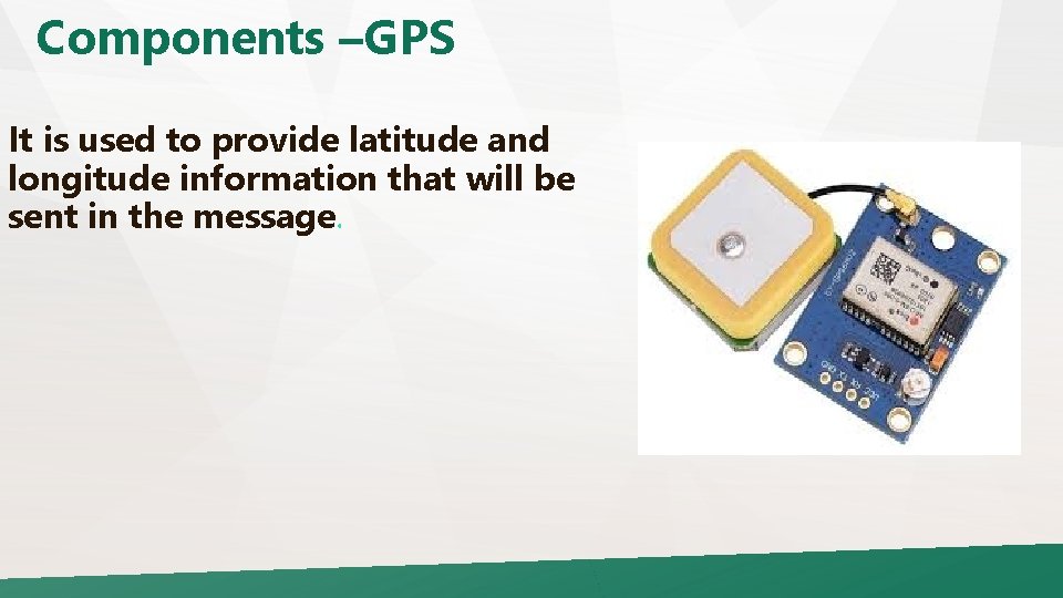 Components –GPS It is used to provide latitude and longitude information that will be
