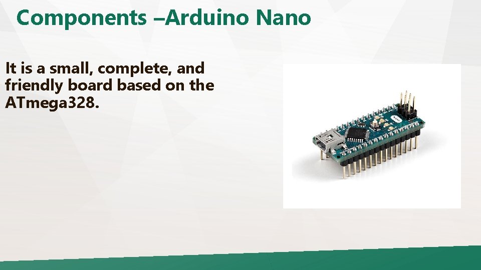 Components –Arduino Nano It is a small, complete, and friendly board based on the