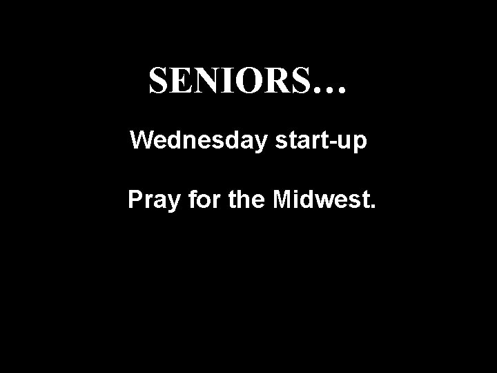 SENIORS… Wednesday start-up Pray for the Midwest. 