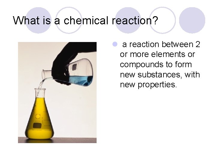 What is a chemical reaction? l a reaction between 2 or more elements or