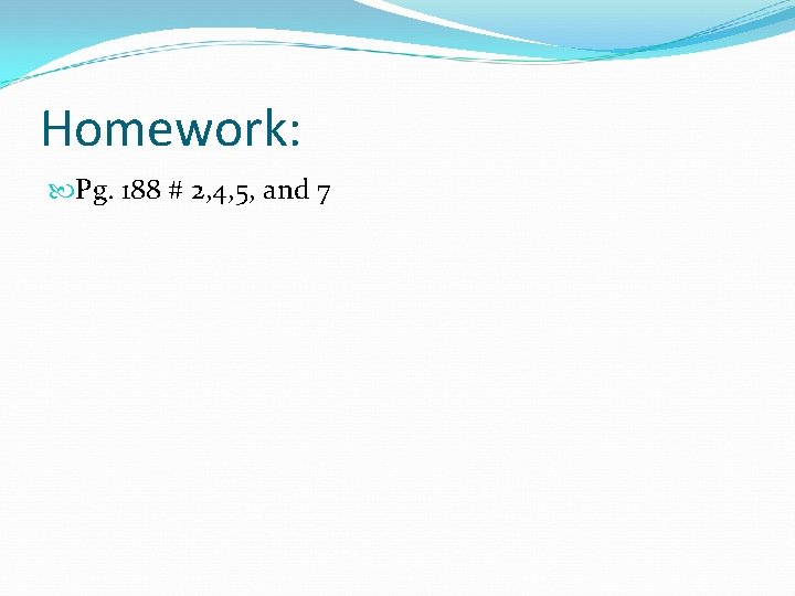 Homework: Pg. 188 # 2, 4, 5, and 7 