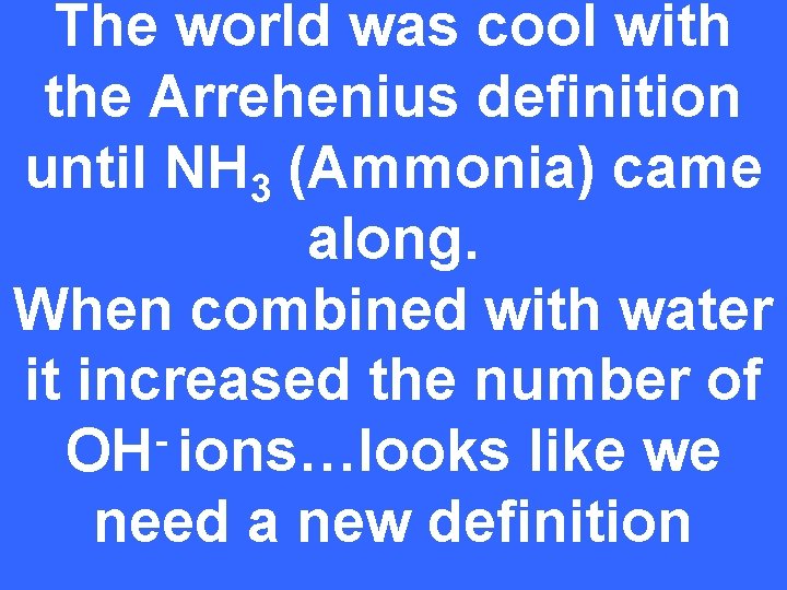 The world was cool with the Arrehenius definition until NH 3 (Ammonia) came along.