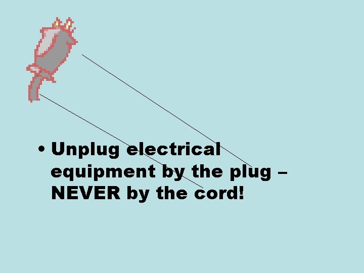  • Unplug electrical equipment by the plug – NEVER by the cord! 