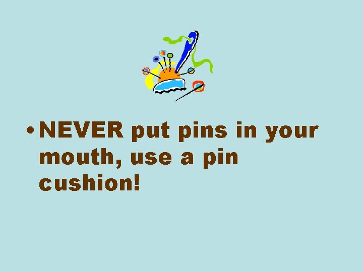  • NEVER put pins in your mouth, use a pin cushion! 