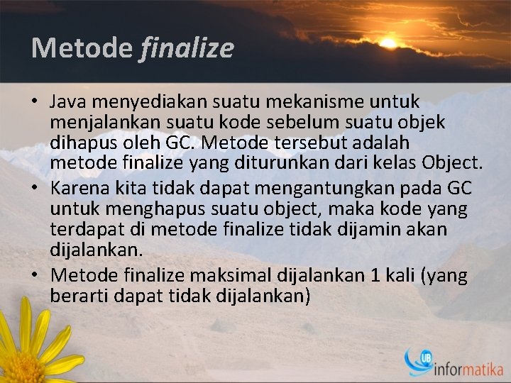 Metode finalize • Java menyediakan suatu mekanisme untuk menjalankan suatu kode sebelum suatu objek