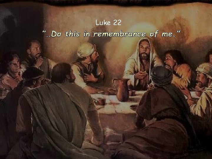Luke 22 ”…Do this in remembrance of me. ” 