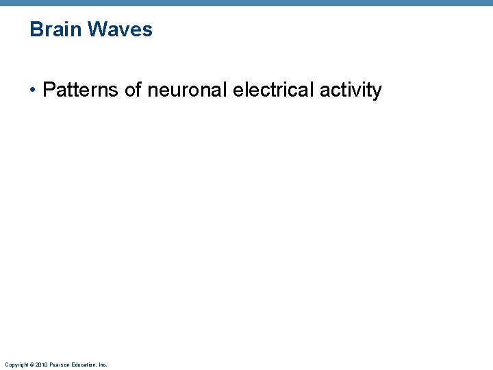 Brain Waves • Patterns of neuronal electrical activity Copyright © 2010 Pearson Education, Inc.