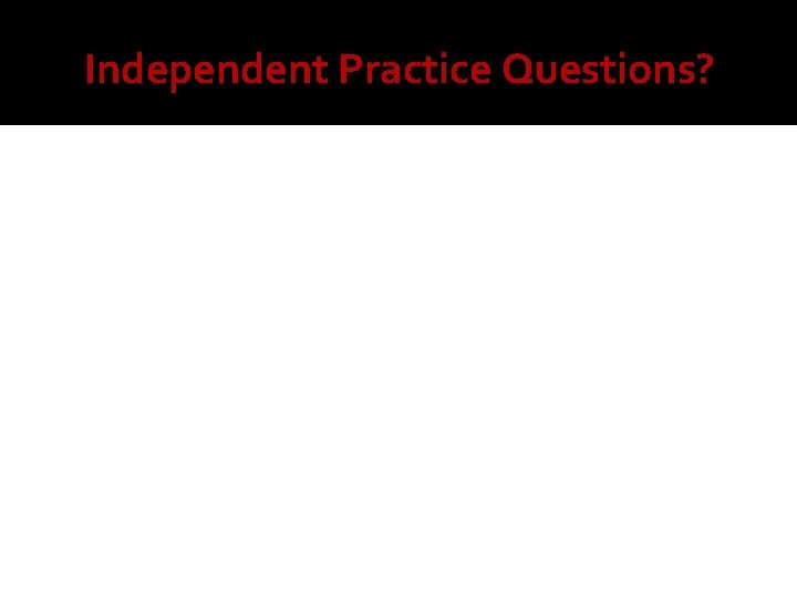 Independent Practice Questions? 