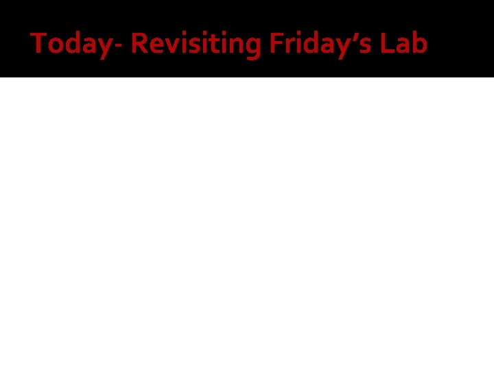 Today- Revisiting Friday’s Lab 