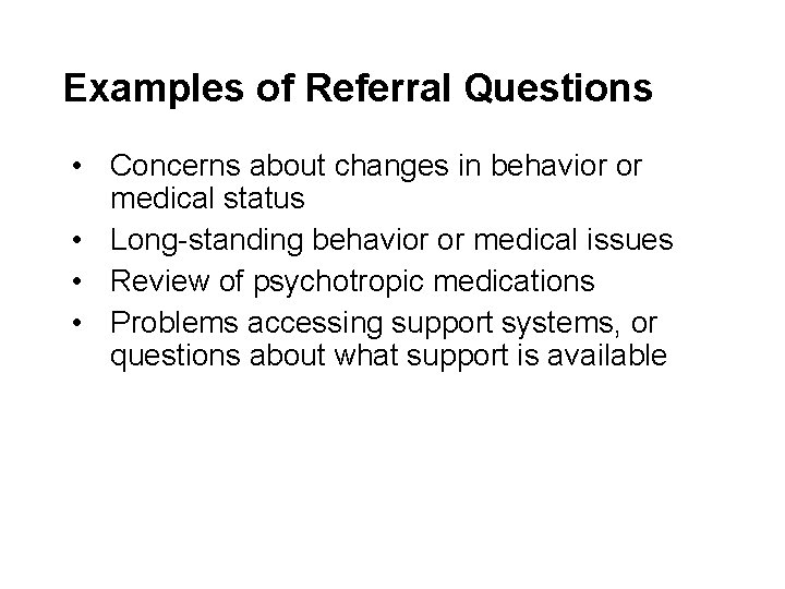Examples of Referral Questions • Concerns about changes in behavior or medical status •